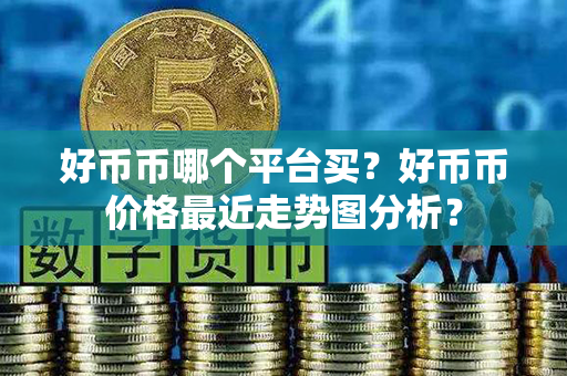 好币币哪个平台买？好币币价格最近走势图分析？