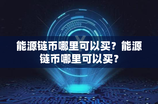 能源链币哪里可以买？能源链币哪里可以买？