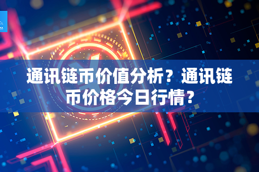 通讯链币价值分析？通讯链币价格今日行情？