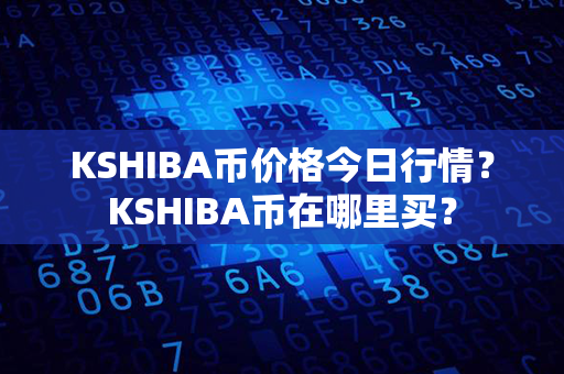 KSHIBA币价格今日行情？KSHIBA币在哪里买？