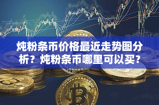 炖粉条币价格最近走势图分析？炖粉条币哪里可以买？