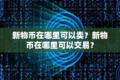 新物币在哪里可以卖？新物币在哪里可以交易？