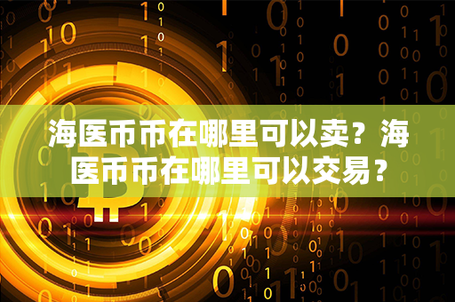 海医币币在哪里可以卖？海医币币在哪里可以交易？