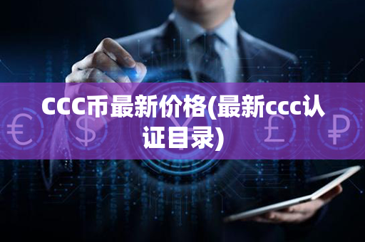 CCC币最新价格(最新ccc认证目录)