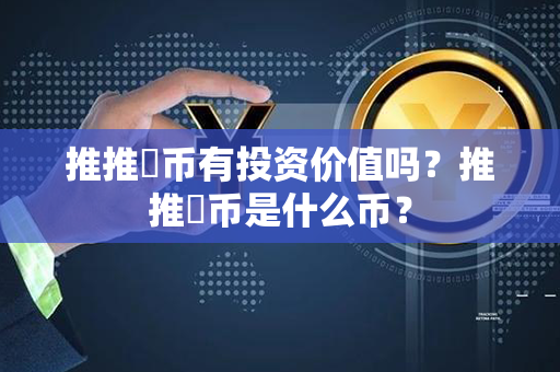 推推幣币有投资价值吗？推推幣币是什么币？