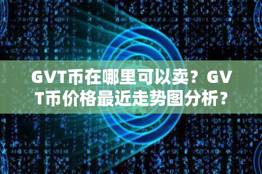 GVT币在哪里可以卖？GVT币价格最近走势图分析？