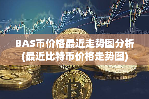 BAS币价格最近走势图分析(最近比特币价格走势图)