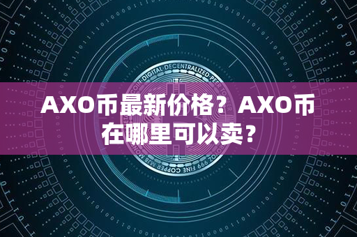 AXO币最新价格？AXO币在哪里可以卖？