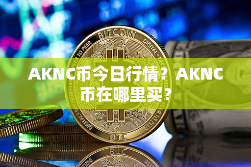 AKNC币今日行情？AKNC币在哪里买？