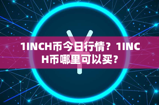 1INCH币今日行情？1INCH币哪里可以买？