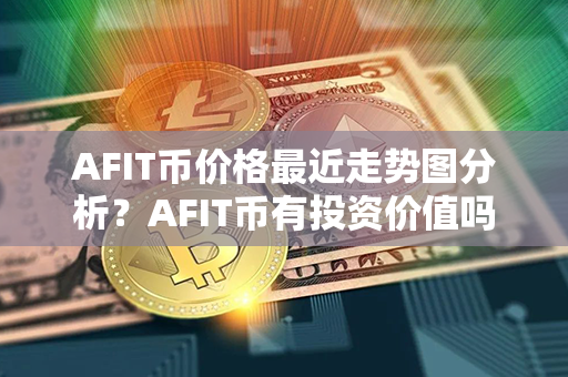 AFIT币价格最近走势图分析？AFIT币有投资价值吗？