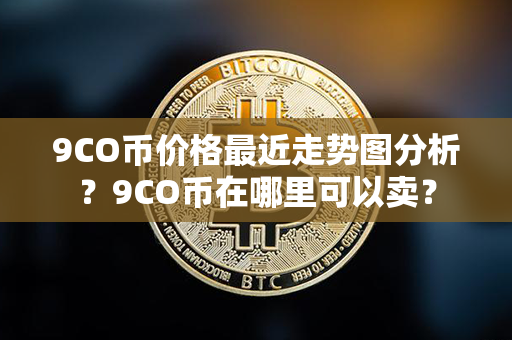 9CO币价格最近走势图分析？9CO币在哪里可以卖？