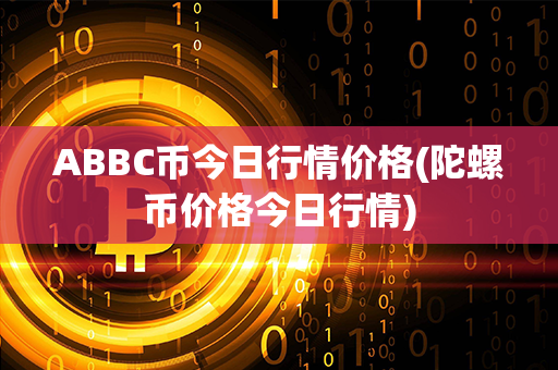 ABBC币今日行情价格(陀螺币价格今日行情)