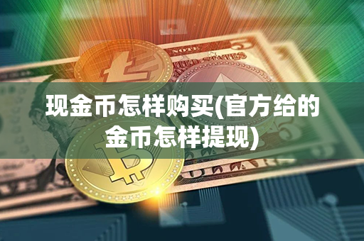 现金币怎样购买(官方给的金币怎样提现)