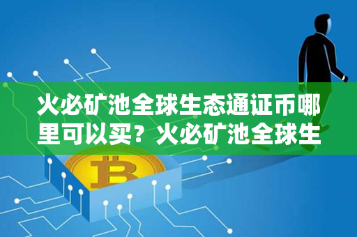 火必矿池全球生态通证币哪里可以买？火必矿池全球生态通证币是什么币？