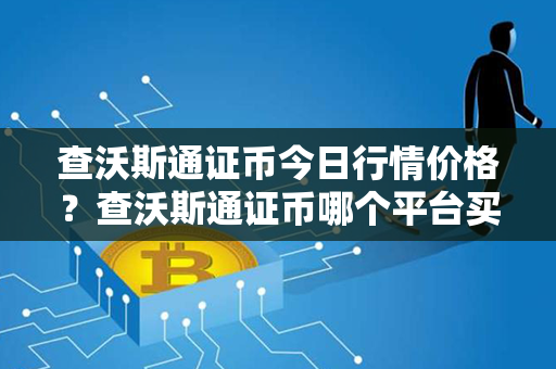 查沃斯通证币今日行情价格？查沃斯通证币哪个平台买？